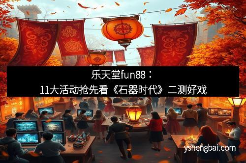 乐天堂fun88：11大活动抢先看《石器时代》二测好戏