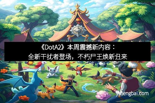《DotA2》本周震撼新内容：全新干扰者登场，不朽尸王焕新归来
