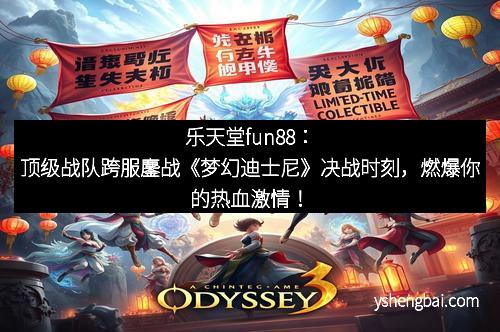 乐天堂fun88：顶级战队跨服鏖战《梦幻迪士尼》决战时刻，燃爆你的热血激情！