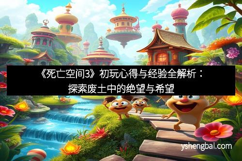 《死亡空间3》初玩心得与经验全解析：探索废土中的绝望与希望